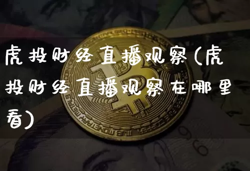 虎投财经直播观察(虎投财经直播观察在哪里看)_https://www.jianghaiboli.com_黄金期货_第1张
