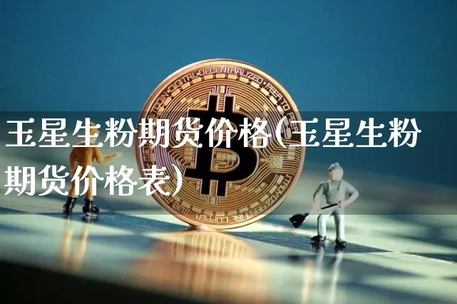 玉星生粉期货价格(玉星生粉期货价格表)_https://www.jianghaiboli.com_外盘期货_第1张