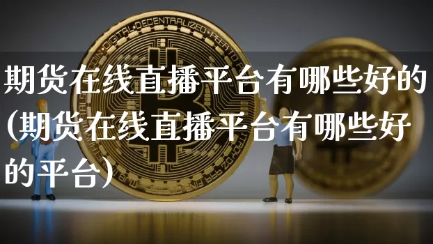 期货在线直播平台有哪些好的(期货在线直播平台有哪些好的平台)_https://www.jianghaiboli.com_期货_第1张