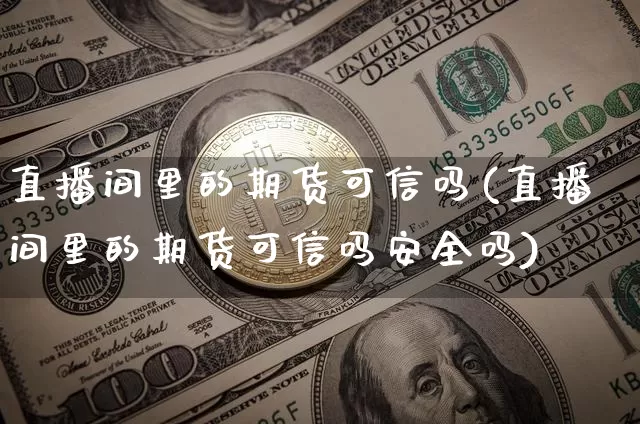 直播间里的期货可信吗(直播间里的期货可信吗安全吗)_https://www.jianghaiboli.com_外盘期货_第1张