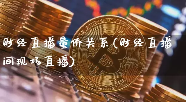 财经直播量价关系(财经直播间现场直播)_https://www.jianghaiboli.com_原油期货_第1张