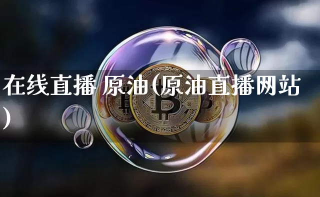 在线直播 原油(原油直播网站)_https://www.jianghaiboli.com_期货_第1张