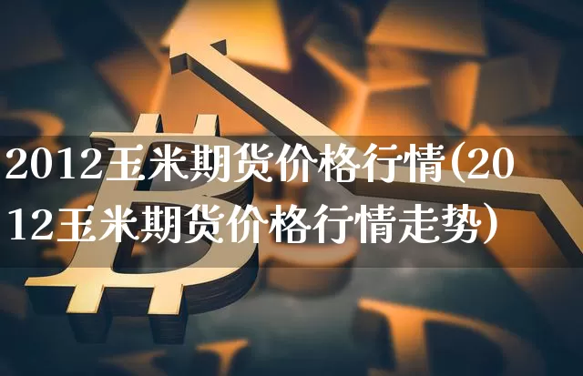 2012玉米期货价格行情(2012玉米期货价格行情走势)_https://www.jianghaiboli.com_外盘期货_第1张