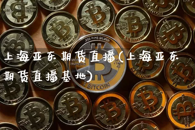 上海亚东期货直播(上海亚东期货直播基地)_https://www.jianghaiboli.com_外盘期货_第1张