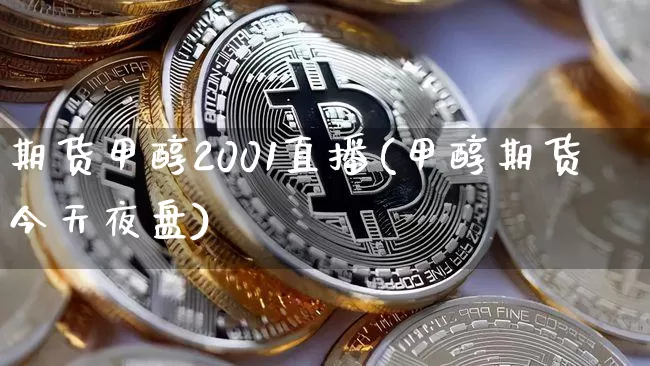 期货甲醇2001直播(甲醇期货今天夜盘)_https://www.jianghaiboli.com_恒指期货_第1张