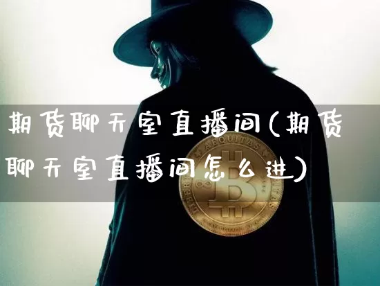 期货聊天室直播间(期货聊天室直播间怎么进)_https://www.jianghaiboli.com_原油期货_第1张