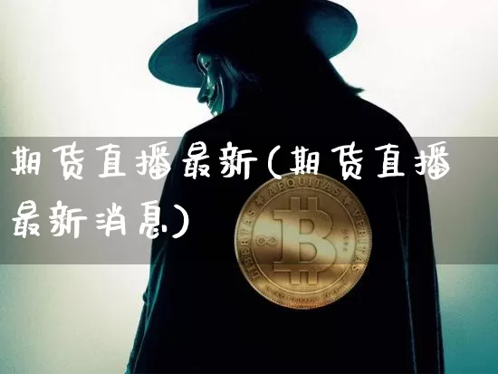 期货直播最新(期货直播最新消息)_https://www.jianghaiboli.com_原油期货_第1张