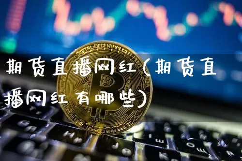 期货直播网红(期货直播网红有哪些)_https://www.jianghaiboli.com_黄金期货_第1张