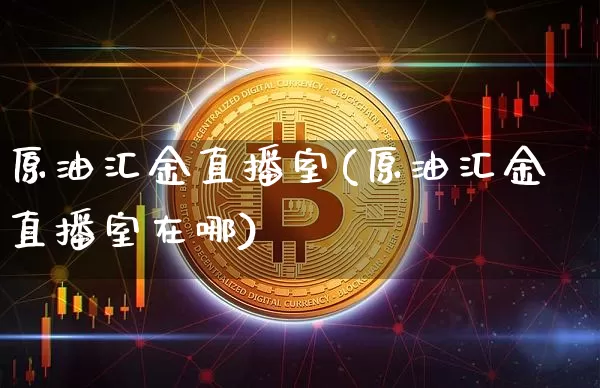 原油汇金直播室(原油汇金直播室在哪)_https://www.jianghaiboli.com_期货_第1张