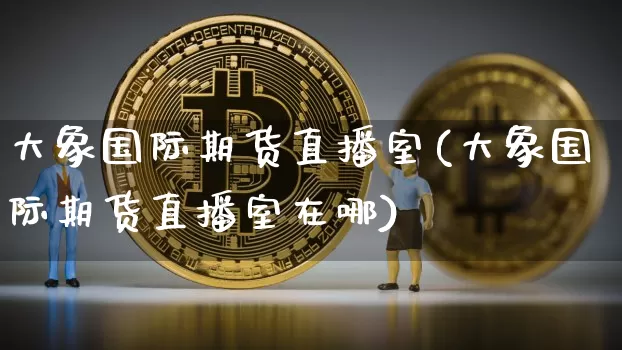 大象国际期货直播室(大象国际期货直播室在哪)_https://www.jianghaiboli.com_期货_第1张