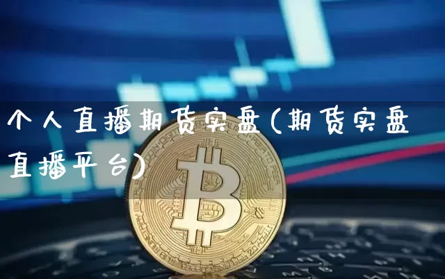 个人直播期货实盘(期货实盘直播平台)_https://www.jianghaiboli.com_原油期货_第1张