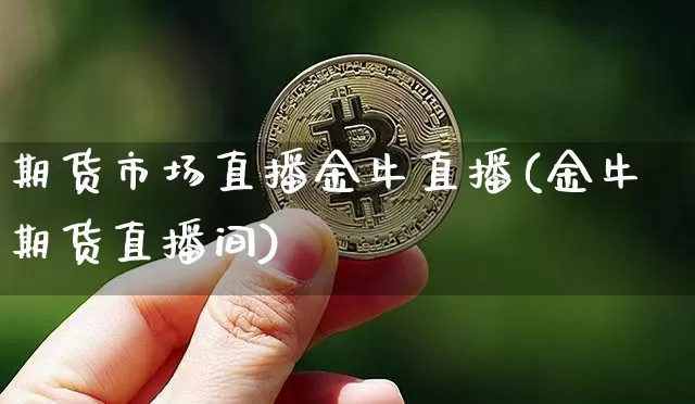 期货市场直播金牛直播(金牛期货直播间)_https://www.jianghaiboli.com_期货_第1张