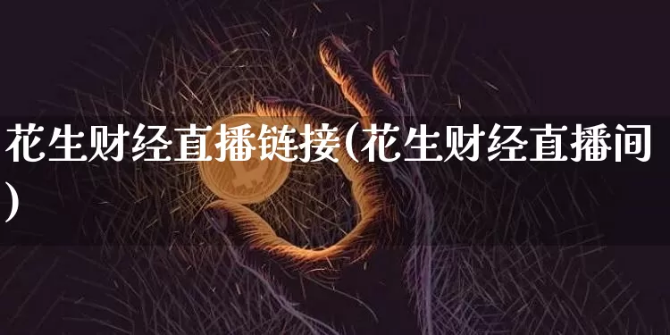 花生财经直播链接(花生财经直播间)_https://www.jianghaiboli.com_外盘期货_第1张