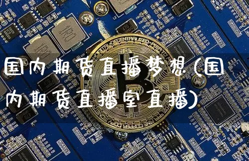 国内期货直播梦想(国内期货直播室直播)_https://www.jianghaiboli.com_外盘期货_第1张