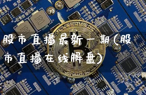 股市直播最新一期(股市直播在线解盘)_https://www.jianghaiboli.com_外盘期货_第1张
