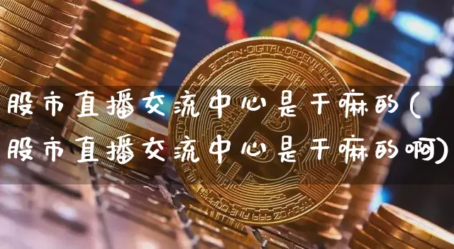 股市直播交流中心是干嘛的(股市直播交流中心是干嘛的啊)_https://www.jianghaiboli.com_期货_第1张