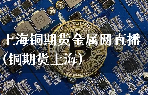 上海铜期货金属网直播(铜期货上海)_https://www.jianghaiboli.com_黄金期货_第1张
