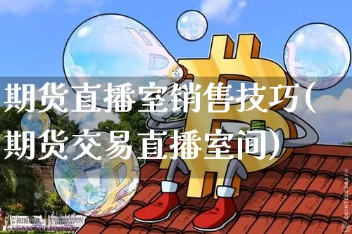 期货直播室销售技巧(期货交易直播室间)_https://www.jianghaiboli.com_原油期货_第1张