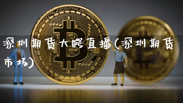 深圳期货大鳄直播(深圳期货市场)_https://www.jianghaiboli.com_期货_第1张