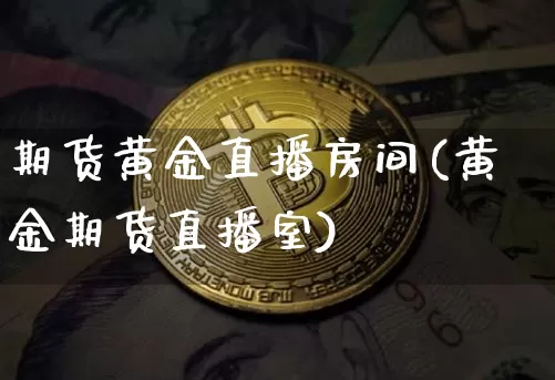期货黄金直播房间(黄金期货直播室)_https://www.jianghaiboli.com_期货_第1张