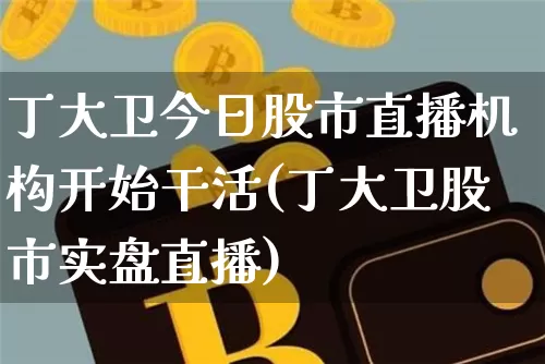 丁大卫今日股市直播机构开始干活(丁大卫股市实盘直播)_https://www.jianghaiboli.com_期货_第1张