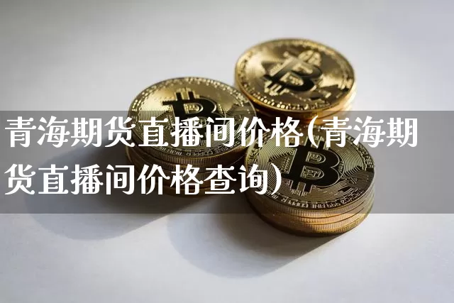 青海期货直播间价格(青海期货直播间价格查询)_https://www.jianghaiboli.com_黄金期货_第1张