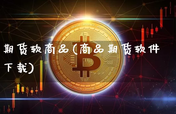 期货软商品(商品期货软件下载)_https://www.jianghaiboli.com_原油期货_第1张