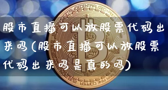 股市直播可以放股票代码出来吗(股市直播可以放股票代码出来吗是真的吗)_https://www.jianghaiboli.com_黄金期货_第1张
