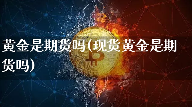 黄金是期货吗(现货黄金是期货吗)_https://www.jianghaiboli.com_期货_第1张
