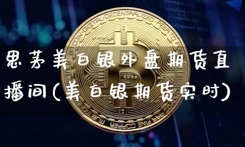 思茅美白银外盘期货直播间(美白银期货实时)_https://www.jianghaiboli.com_期货_第1张