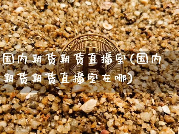 国内期货期货直播室(国内期货期货直播室在哪)_https://www.jianghaiboli.com_原油期货_第1张