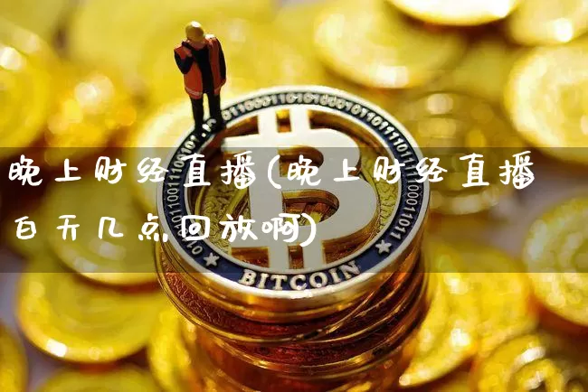 晚上财经直播(晚上财经直播白天几点回放啊)_https://www.jianghaiboli.com_黄金期货_第1张