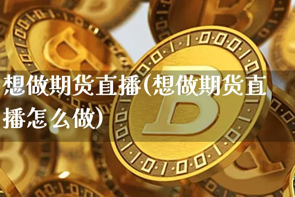 想做期货直播(想做期货直播怎么做)_https://www.jianghaiboli.com_期货_第1张