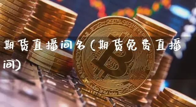 期货直播间名(期货免费直播间)_https://www.jianghaiboli.com_期货_第1张