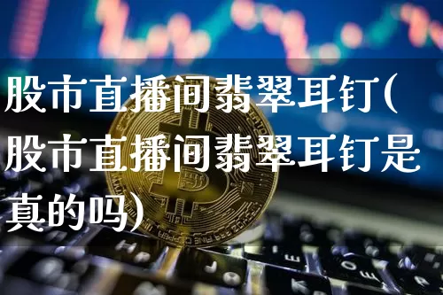 股市直播间翡翠耳钉(股市直播间翡翠耳钉是真的吗)_https://www.jianghaiboli.com_外盘期货_第1张