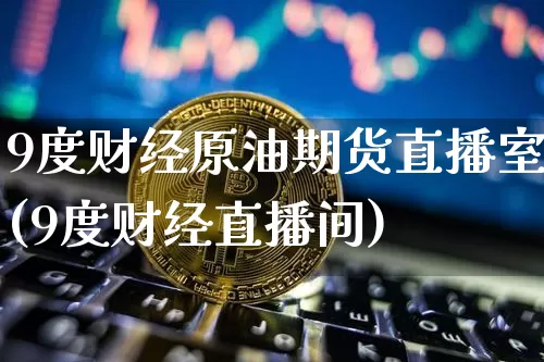 9度财经原油期货直播室(9度财经直播间)_https://www.jianghaiboli.com_期货_第1张