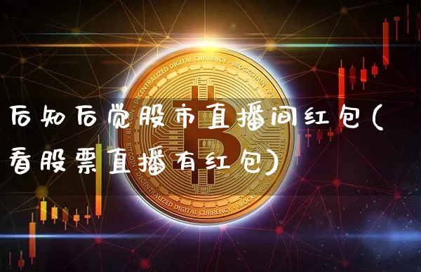 后知后觉股市直播间红包(看股票直播有红包)_https://www.jianghaiboli.com_外盘期货_第1张