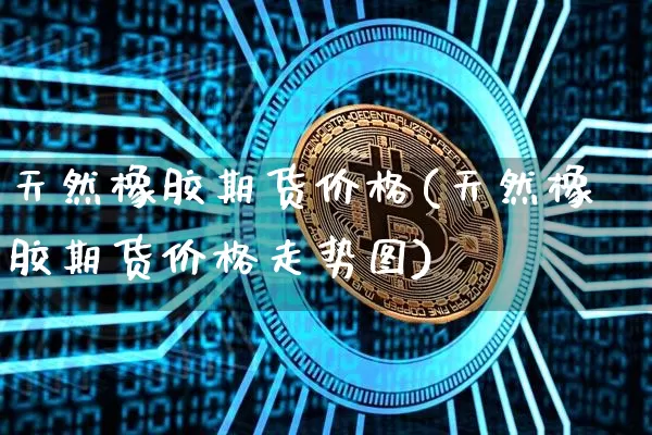 天然橡胶期货价格(天然橡胶期货价格走势图)_https://www.jianghaiboli.com_外盘期货_第1张