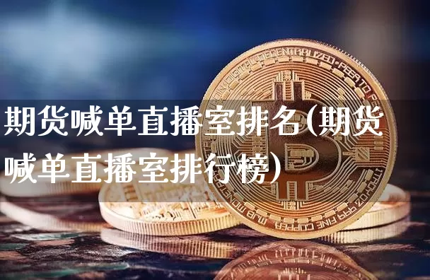 期货喊单直播室排名(期货喊单直播室排行榜)_https://www.jianghaiboli.com_期货_第1张