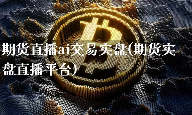 期货直播ai交易实盘(期货实盘直播平台)_https://www.jianghaiboli.com_原油期货_第1张