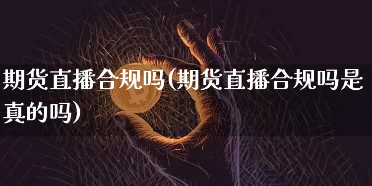 期货直播合规吗(期货直播合规吗是真的吗)_https://www.jianghaiboli.com_黄金期货_第1张