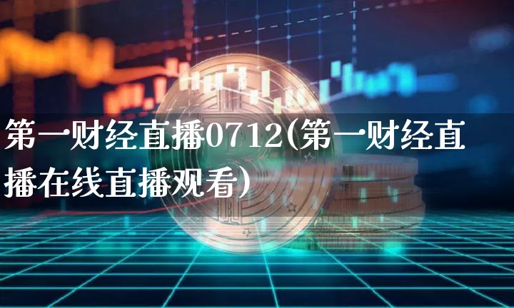 第一财经直播0712(第一财经直播在线直播观看)_https://www.jianghaiboli.com_黄金期货_第1张