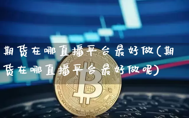 期货在哪直播平台最好做(期货在哪直播平台最好做呢)_https://www.jianghaiboli.com_外盘期货_第1张