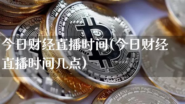 今日财经直播时间(今日财经直播时间几点)_https://www.jianghaiboli.com_黄金期货_第1张