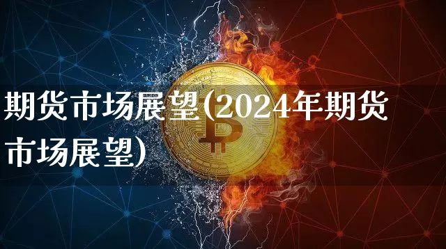 期货市场展望(2024年期货市场展望)_https://www.jianghaiboli.com_恒指期货_第1张