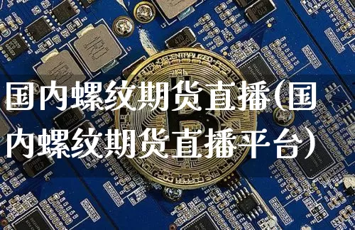 国内螺纹期货直播(国内螺纹期货直播平台)_https://www.jianghaiboli.com_黄金期货_第1张