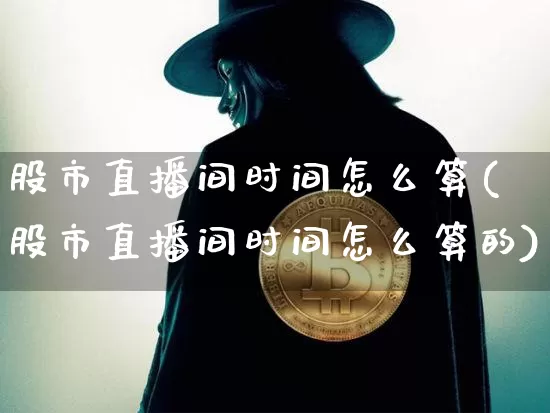 股市直播间时间怎么算(股市直播间时间怎么算的)_https://www.jianghaiboli.com_外盘期货_第1张