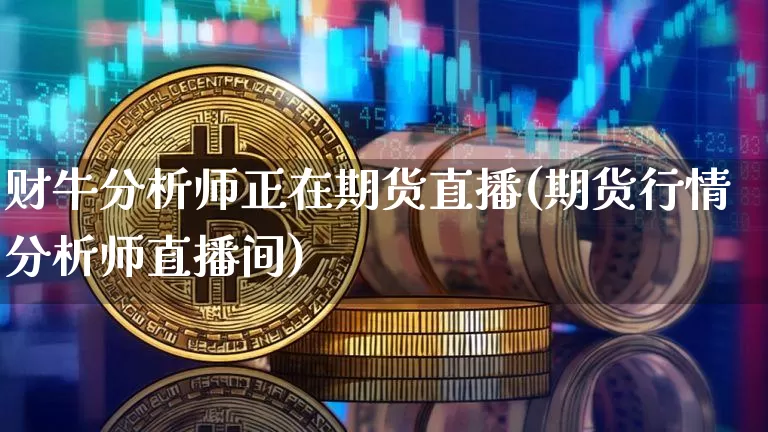 财牛分析师正在期货直播(期货行情分析师直播间)_https://www.jianghaiboli.com_期货_第1张