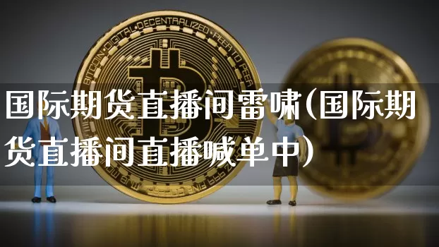 国际期货直播间雷啸(国际期货直播间直播喊单中)_https://www.jianghaiboli.com_原油期货_第1张
