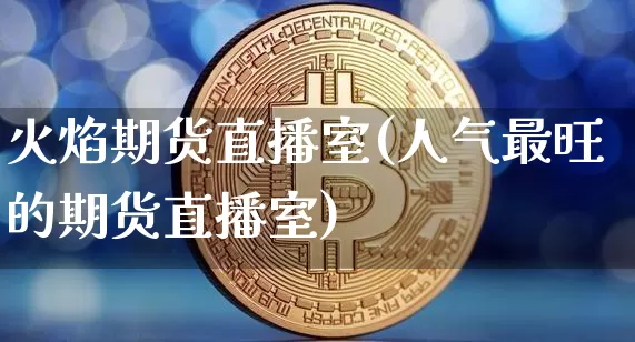 火焰期货直播室(人气最旺的期货直播室)_https://www.jianghaiboli.com_恒指期货_第1张